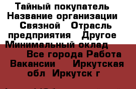 Тайный покупатель › Название организации ­ Связной › Отрасль предприятия ­ Другое › Минимальный оклад ­ 15 000 - Все города Работа » Вакансии   . Иркутская обл.,Иркутск г.